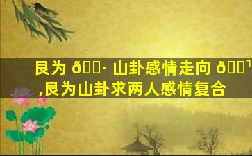 艮为 🌷 山卦感情走向 🌹 ,艮为山卦求两人感情复合